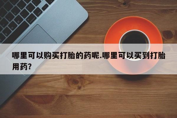 sp新加坡私人打胎药流哪里可以购买打胎的药呢.哪里可以买到打胎用药？