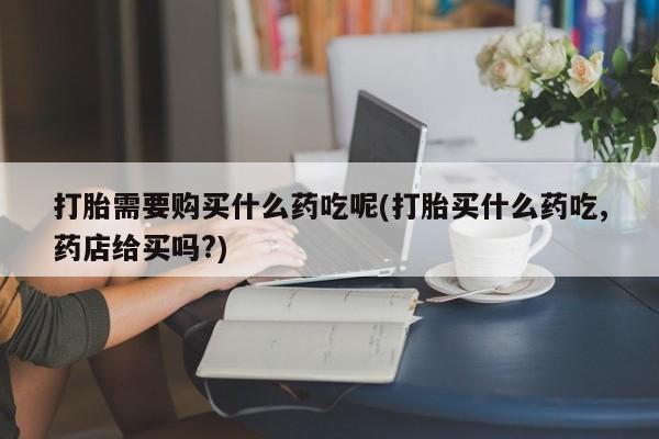 sp新加坡私人打胎药流打胎需要购买什么药吃呢(打胎买什么药吃,药店给买吗?)