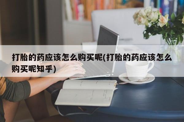 sp新加坡私人打胎药流打胎的药应该怎么购买呢(打胎的药应该怎么购买呢知乎)